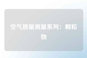 空氣質(zhì)量測(cè)量系列:顆粒物